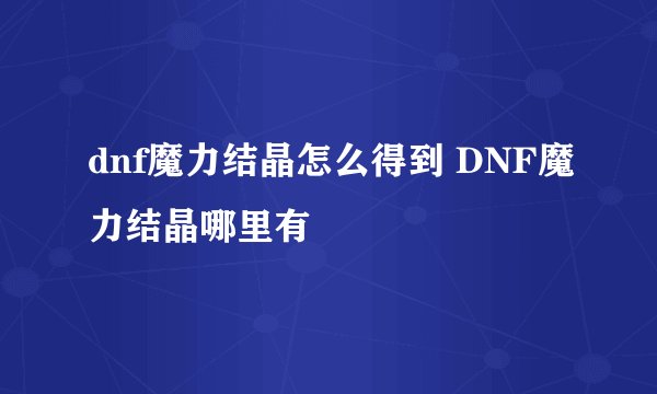 dnf魔力结晶怎么得到 DNF魔力结晶哪里有