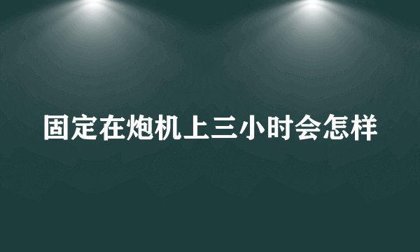 固定在炮机上三小时会怎样
