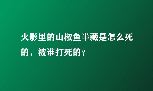 火影里的山椒鱼半藏是怎么死的，被谁打死的？