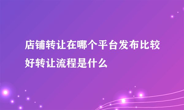 店铺转让在哪个平台发布比较好转让流程是什么