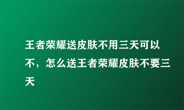 王者荣耀送皮肤不用三天可以不，怎么送王者荣耀皮肤不要三天