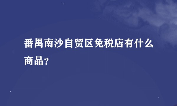 番禺南沙自贸区免税店有什么商品？