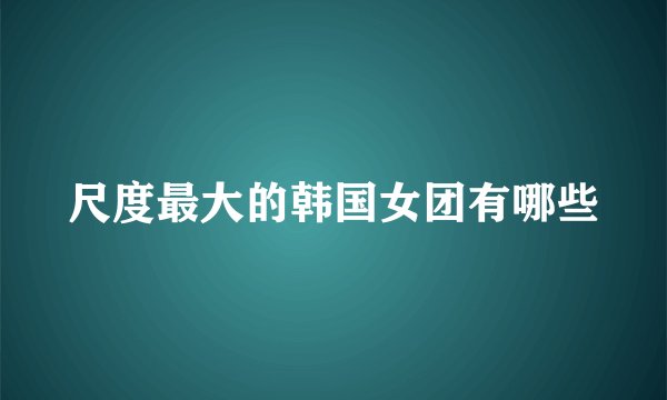 尺度最大的韩国女团有哪些