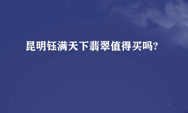 昆明钰满天下翡翠值得买吗?