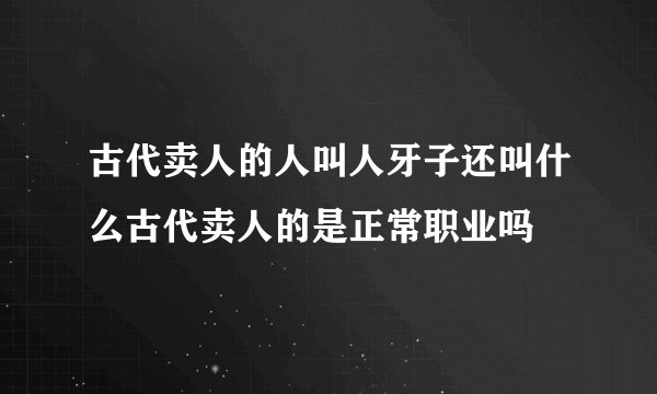 古代卖人的人叫人牙子还叫什么古代卖人的是正常职业吗