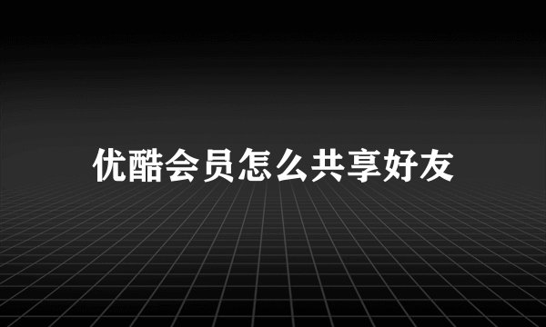 优酷会员怎么共享好友