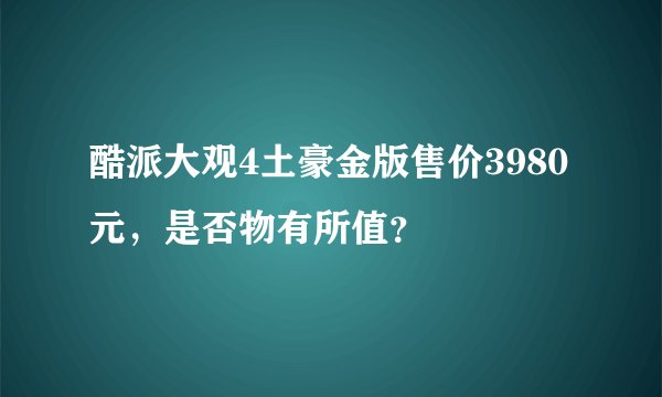 酷派大观4土豪金版售价3980元，是否物有所值？