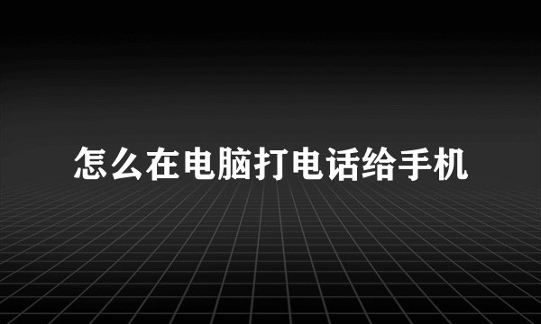 怎么在电脑打电话给手机