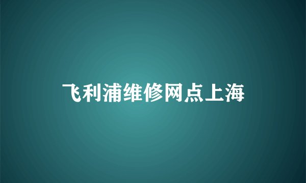 飞利浦维修网点上海