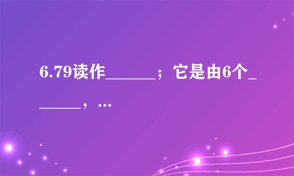 6.79读作______；它是由6个______，7个______和9个______组成．