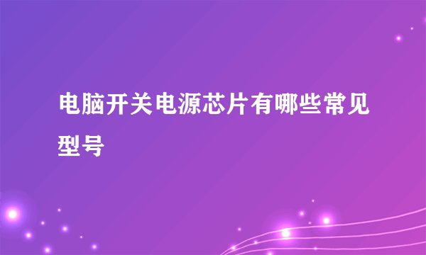 电脑开关电源芯片有哪些常见型号