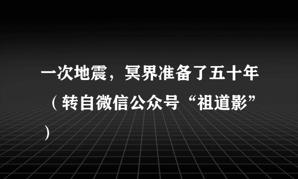 一次地震，冥界准备了五十年 （转自微信公众号“祖道影”）
