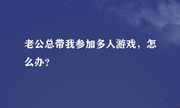 老公总带我参加多人游戏，怎么办？