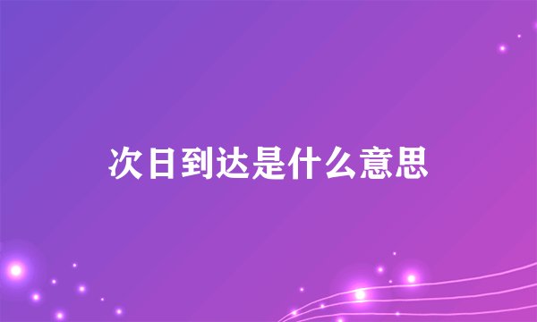 次日到达是什么意思