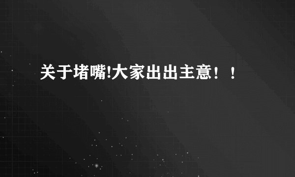 关于堵嘴!大家出出主意！！
