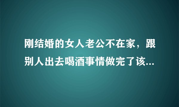 刚结婚的女人老公不在家，跟别人出去喝酒事情做完了该如何处理