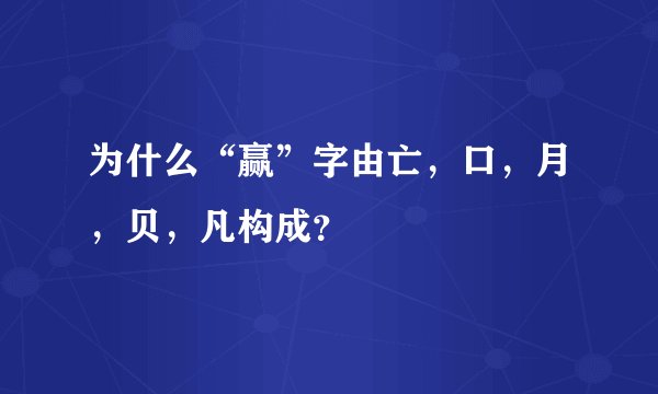 为什么“赢”字由亡，口，月，贝，凡构成？