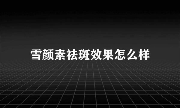 雪颜素祛斑效果怎么样