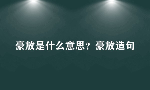 豪放是什么意思？豪放造句