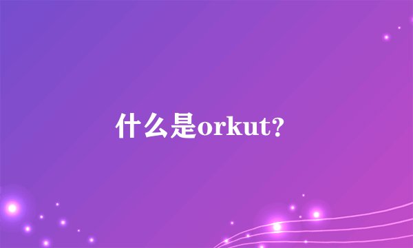 什么是orkut？