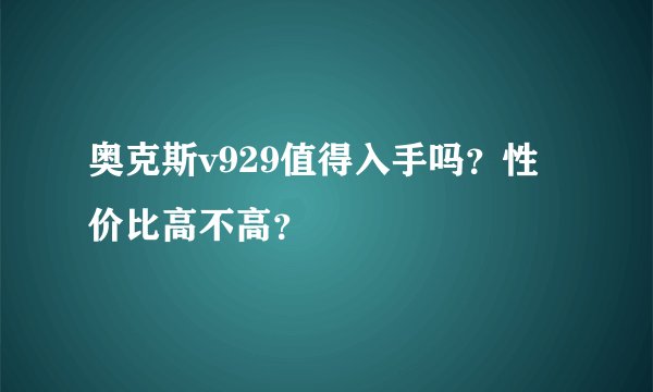 奥克斯v929值得入手吗？性价比高不高？