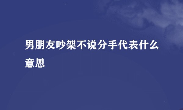 男朋友吵架不说分手代表什么意思