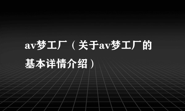 av梦工厂（关于av梦工厂的基本详情介绍）
