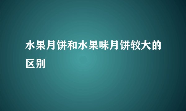 水果月饼和水果味月饼较大的区别