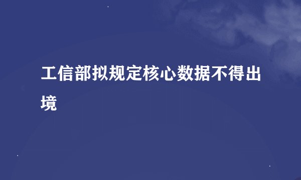 工信部拟规定核心数据不得出境