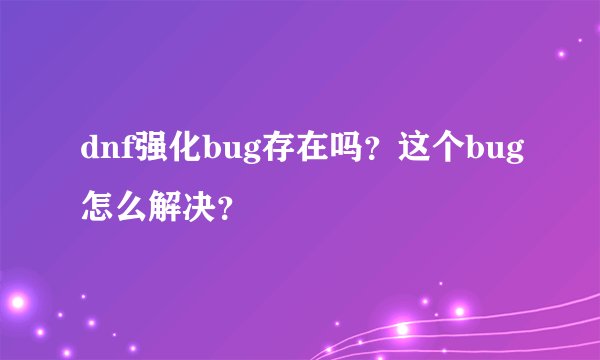 dnf强化bug存在吗？这个bug怎么解决？