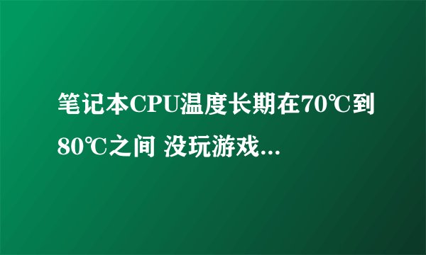 笔记本CPU温度长期在70℃到80℃之间 没玩游戏 这是正常的吗？