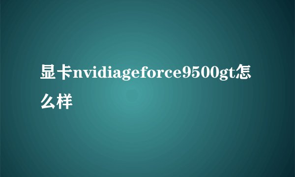 显卡nvidiageforce9500gt怎么样
