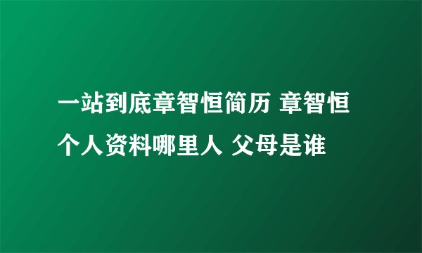 一站到底章智恒简历 章智恒个人资料哪里人 父母是谁