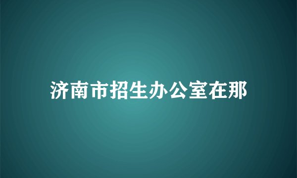 济南市招生办公室在那
