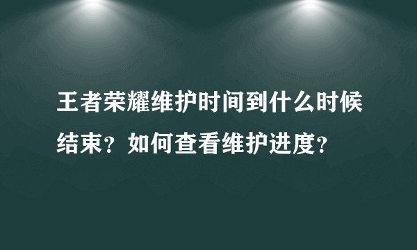 王者荣耀维护时间到什么时候结束？如何查看维护进度？