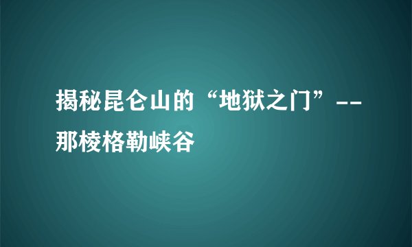 揭秘昆仑山的“地狱之门”--那棱格勒峡谷