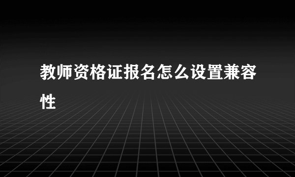 教师资格证报名怎么设置兼容性