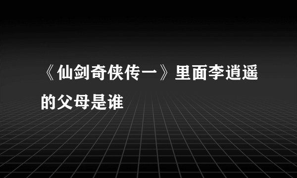 《仙剑奇侠传一》里面李逍遥的父母是谁