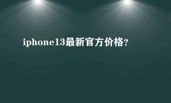 iphone13最新官方价格？