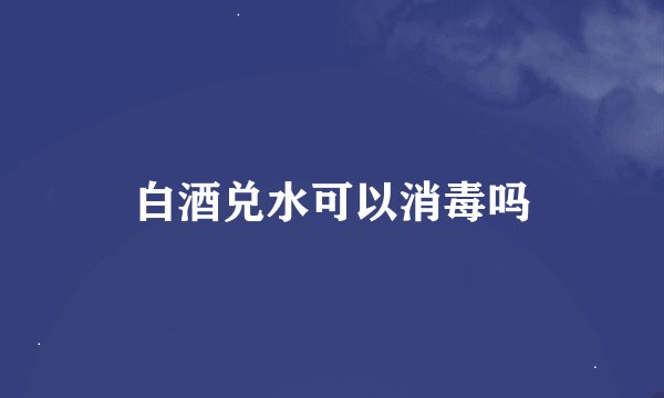 白酒兑水可以消毒吗