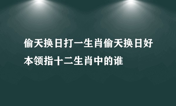 偷天换日打一生肖偷天换日好本领指十二生肖中的谁