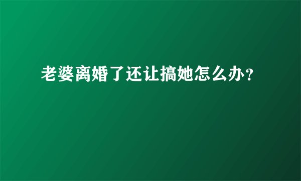 老婆离婚了还让搞她怎么办？