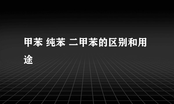甲苯 纯苯 二甲苯的区别和用途