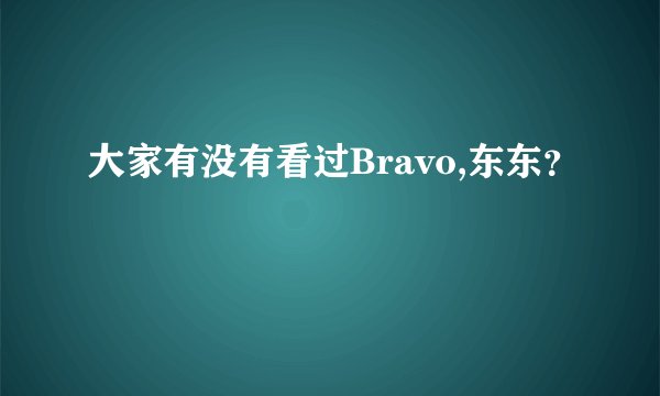大家有没有看过Bravo,东东？