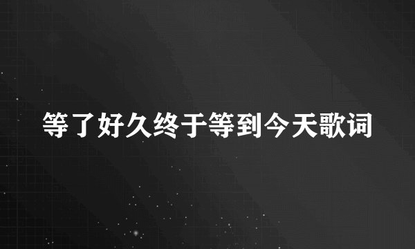 等了好久终于等到今天歌词