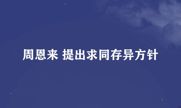 周恩来 提出求同存异方针