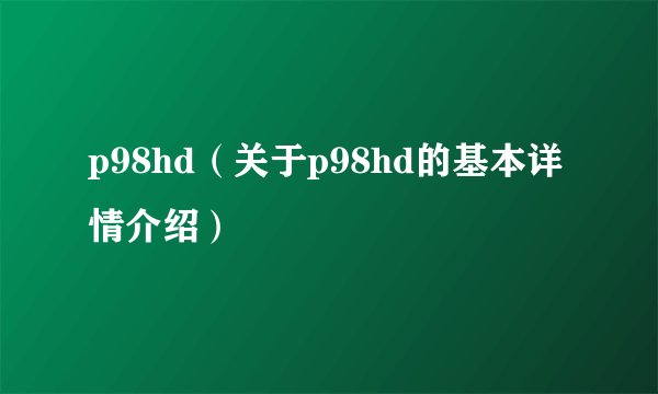p98hd(关于p98hd的基本详情介绍)