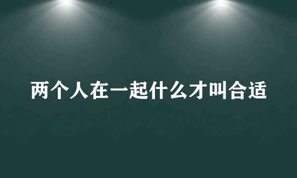两个人在一起什么才叫合适