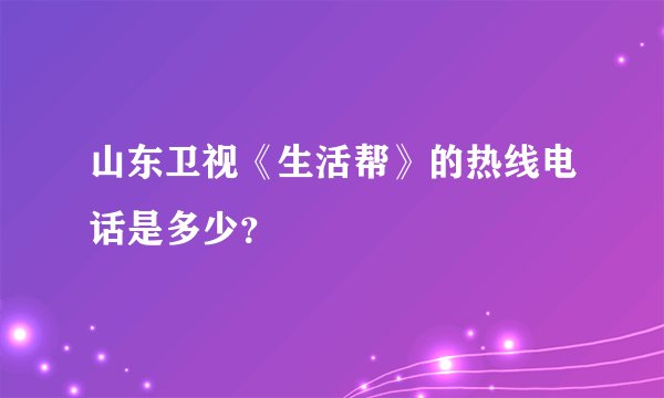 山东卫视《生活帮》的热线电话是多少？