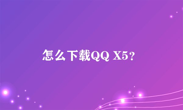 怎么下载QQ X5？